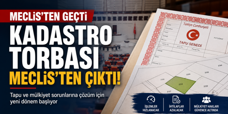Kadastro Torbası Meclis’ten Geçti: Tapu Sorunlarında Yeni Dönem Başlıyo