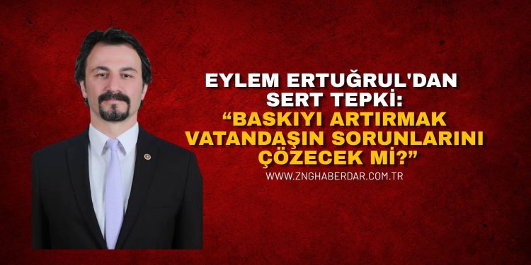 MİLLETVEKİLİ EYLEM ERTUĞRUL’DAN SERT TEPKİ: “BASKIYI ARTIRMAK VATANDAŞIN SORUNLARINI ÇÖZECEK Mİ?”