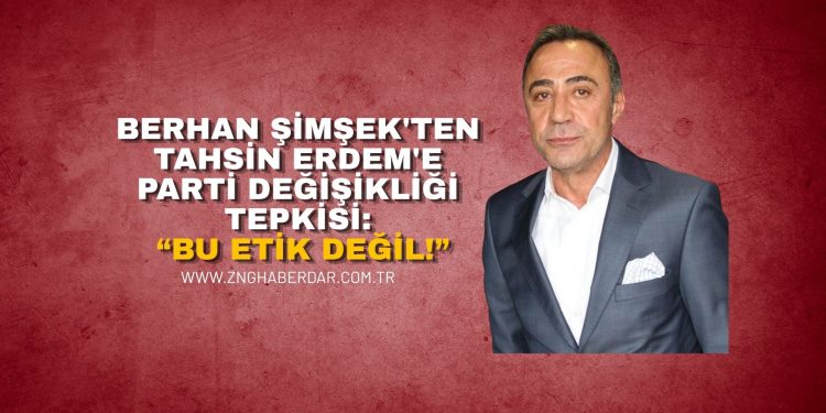 BERHAN ŞİMŞEK’TEN TAHSİN ERDEM’E PARTİ DEĞİŞİKLİĞİ TEPKİSİ: “BU ETİK DEĞİL!”
